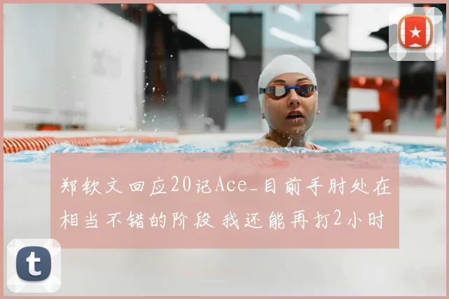 郑钦文回应20记Ace_目前手肘处在相当不错的阶段 我还能再打2小时