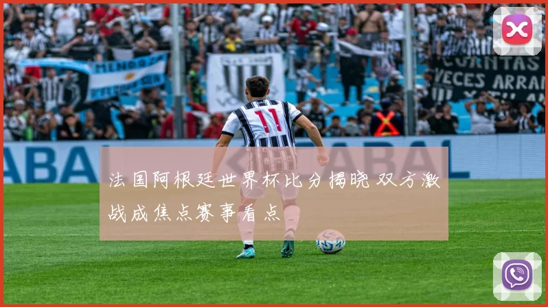 法国阿根廷世界杯比分揭晓 双方激战成焦点赛事看点