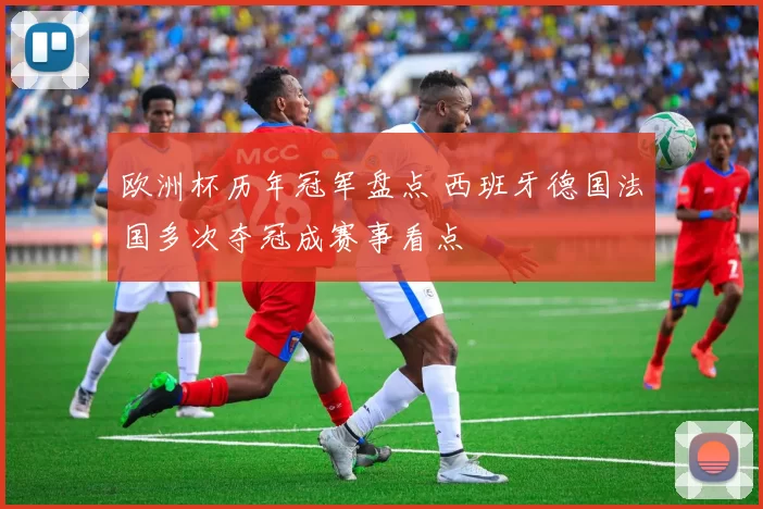 欧洲杯历年冠军盘点 西班牙德国法国多次夺冠成赛事看点