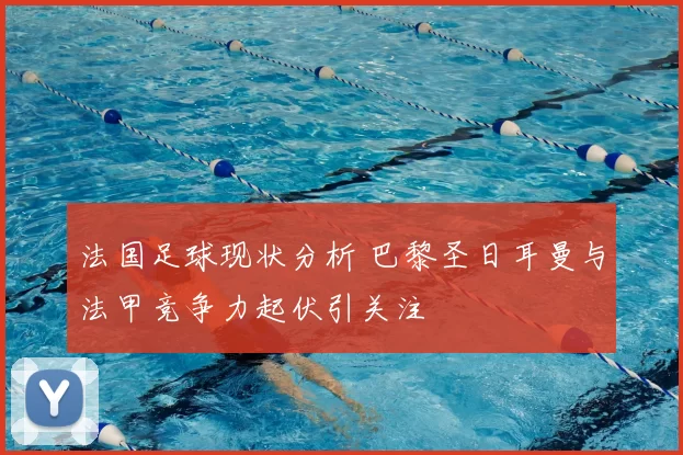 法国足球现状分析 巴黎圣日耳曼与法甲竞争力起伏引关注