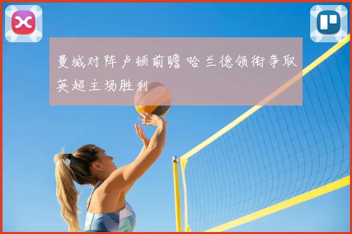 曼城对阵卢顿前瞻 哈兰德领衔争取英超主场胜利