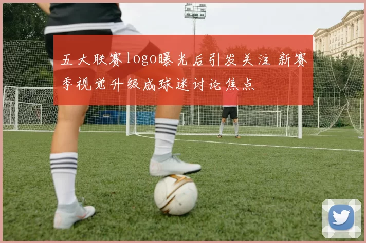 五大联赛logo曝光后引发关注 新赛季视觉升级成球迷讨论焦点
