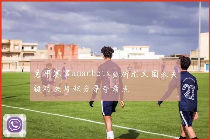 意甲赛事amanbetx分析尤文国米关键对决与积分争夺看点