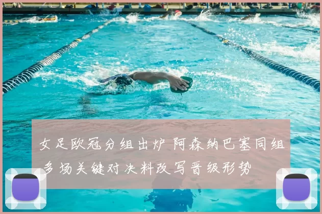 女足欧冠分组出炉 阿森纳巴塞同组 多场关键对决料改写晋级形势