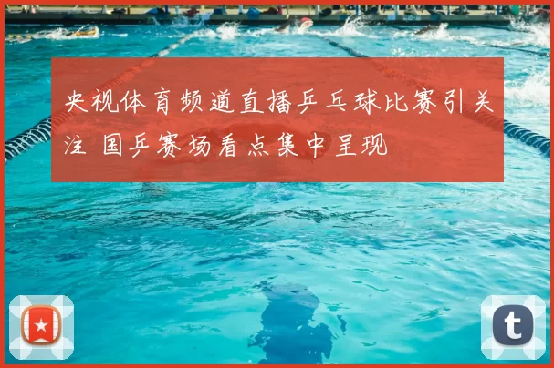 央视体育频道直播乒乓球比赛引关注 国乒赛场看点集中呈现