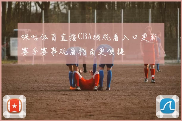 咪咕体育直播CBA线观看入口更新 赛季赛事观看指南更便捷