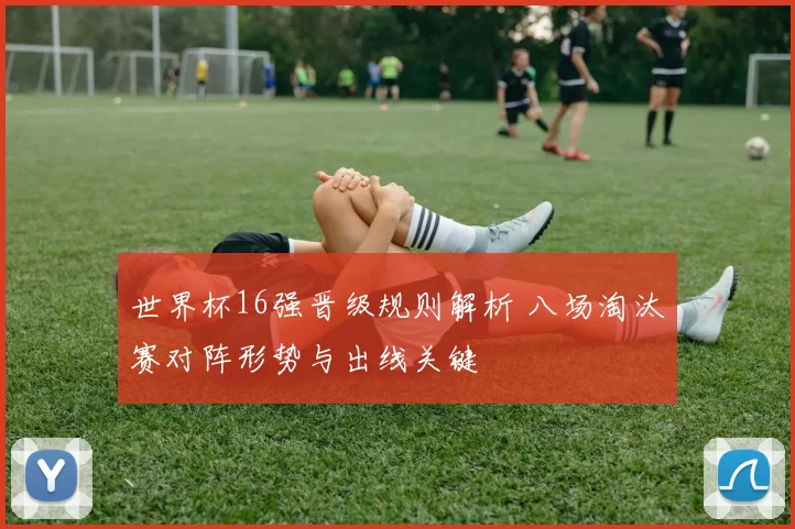 世界杯16强晋级规则解析 八场淘汰赛对阵形势与出线关键