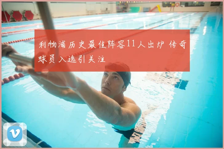 利物浦历史最佳阵容11人出炉 传奇球员入选引关注