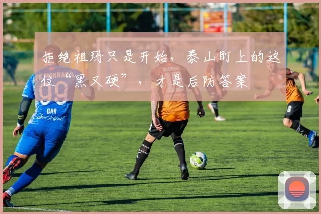 拒绝祖玛只是开始，泰山盯上的这位“黑又硬”，才是后防答案