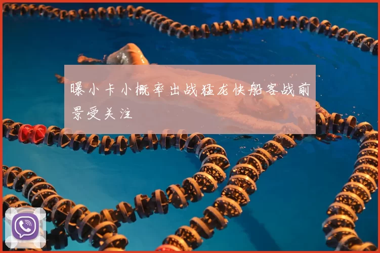 曝小卡小概率出战猛龙快船客战前景受关注