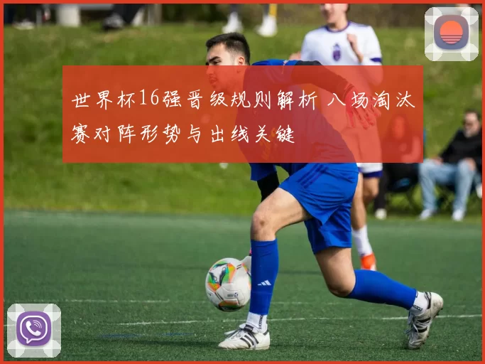世界杯16强晋级规则解析 八场淘汰赛对阵形势与出线关键