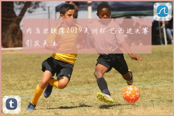 内马尔缺席2019美洲杯 巴西进决赛引发关注