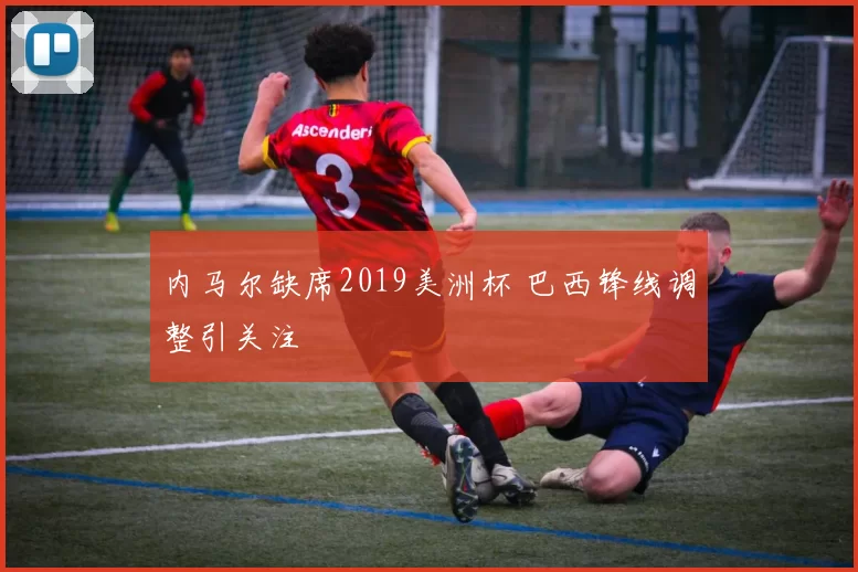 内马尔缺席2019美洲杯 巴西锋线调整引关注