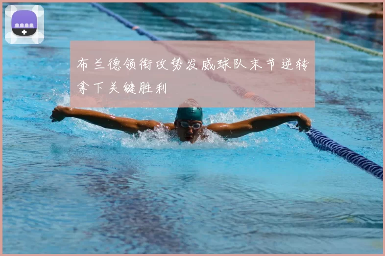 布兰德领衔攻势发威球队末节逆转拿下关键胜利