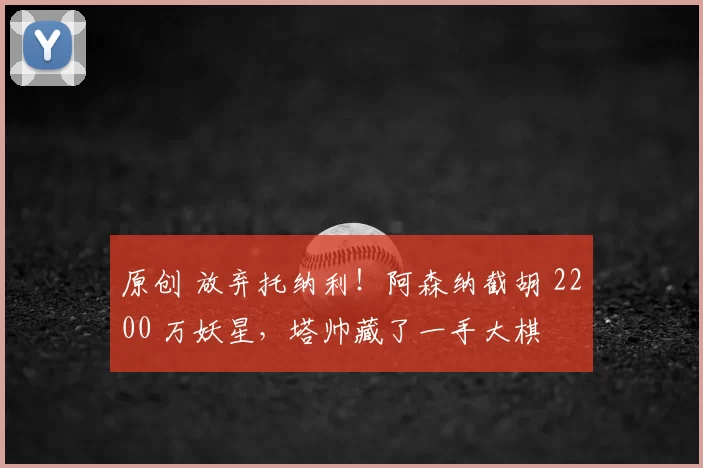 原创 放弃托纳利！阿森纳截胡 2200 万妖星，塔帅藏了一手大棋
