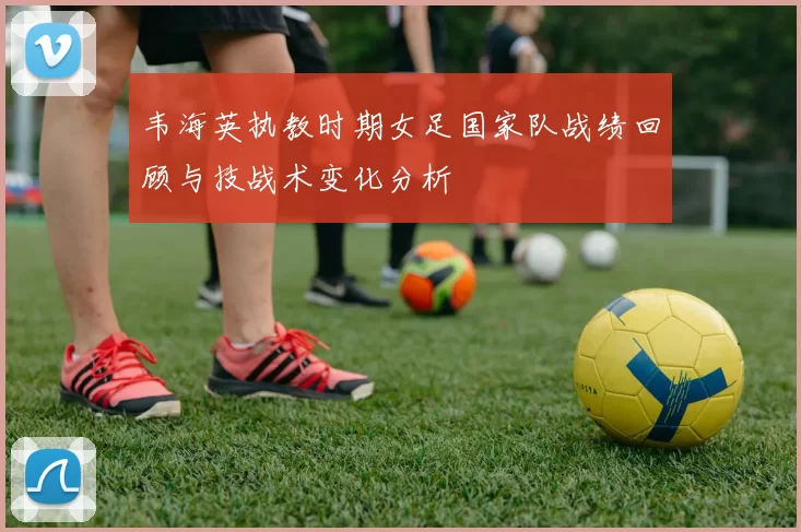 韦海英执教时期女足国家队战绩回顾与技战术变化分析