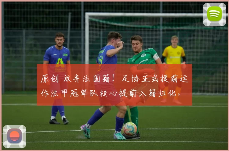 原创 放弃法国籍！足协正式提前运作法甲冠军队核心提前入籍归化，已被辟谣