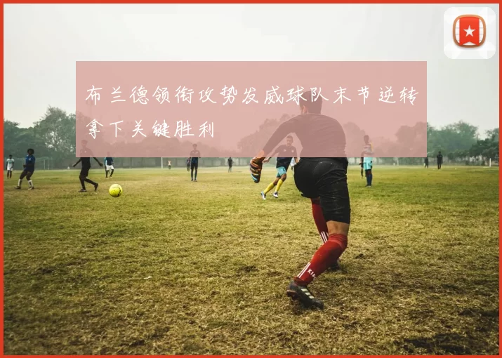 布兰德领衔攻势发威球队末节逆转拿下关键胜利