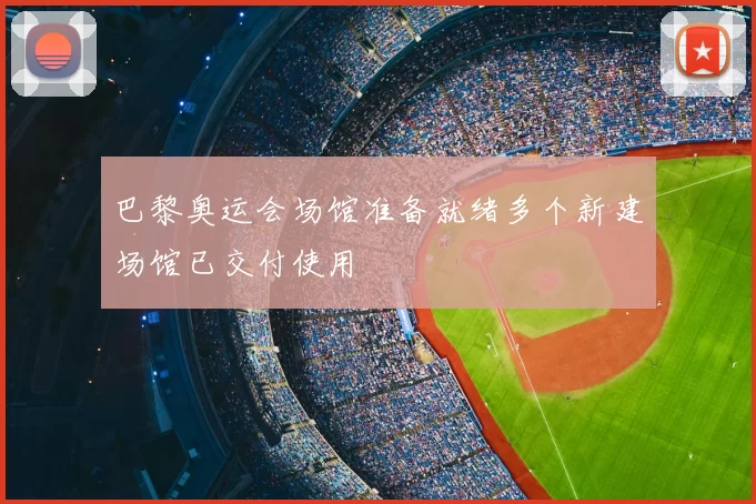 巴黎奥运会场馆准备就绪多个新建场馆已交付使用