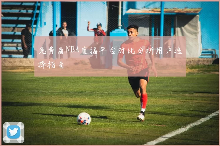 免费看NBA直播平台对比分析用户选择指南