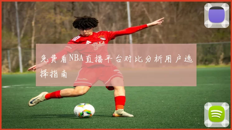 免费看NBA直播平台对比分析用户选择指南