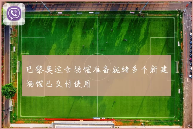 巴黎奥运会场馆准备就绪多个新建场馆已交付使用