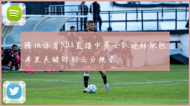 腾讯体育NBA直播中勇士队逆转取胜库里关键时刻三分绝杀