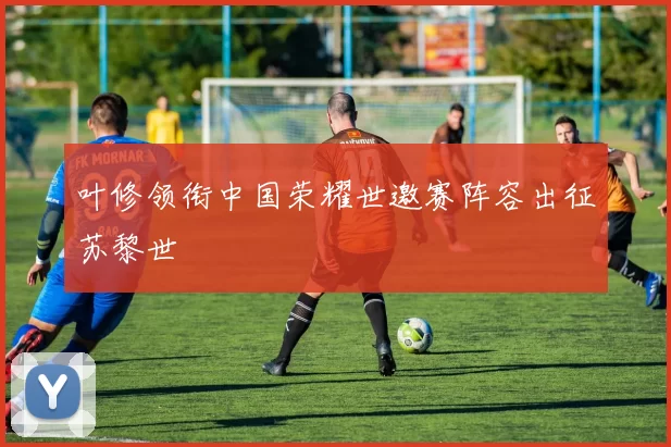 叶修领衔中国荣耀世邀赛阵容出征苏黎世