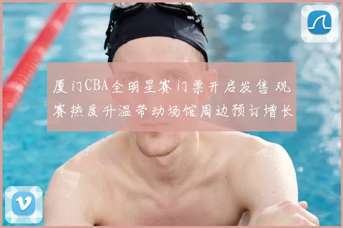 厦门CBA全明星赛门票开启发售 观赛热度升温带动场馆周边预订增长