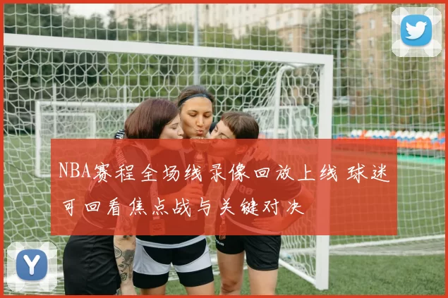 NBA赛程全场线录像回放上线 球迷可回看焦点战与关键对决