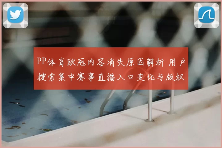 PP体育欧冠内容消失原因解析 用户搜索集中赛事直播入口变化与版权调整