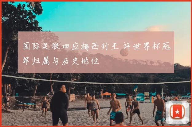 国际足联回应梅西封王 评世界杯冠军归属与历史地位