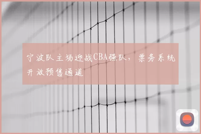 宁波队主场迎战CBA强队，票务系统开放预售通道