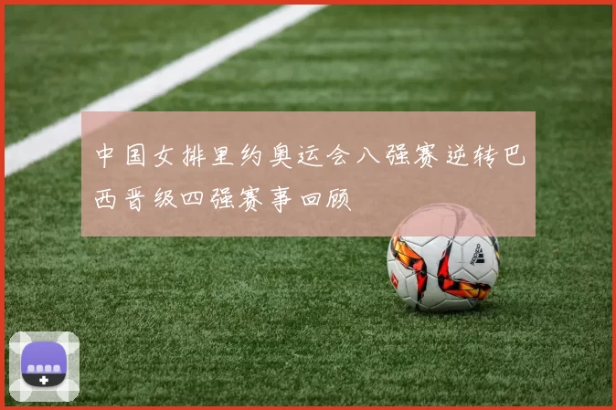 中国女排里约奥运会八强赛逆转巴西晋级四强赛事回顾