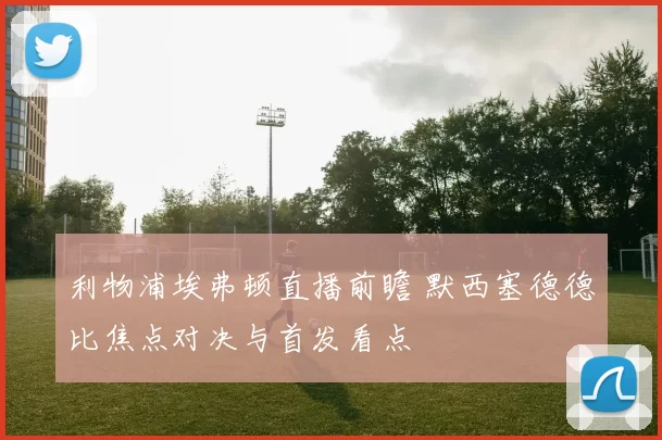 利物浦埃弗顿直播前瞻 默西塞德德比焦点对决与首发看点