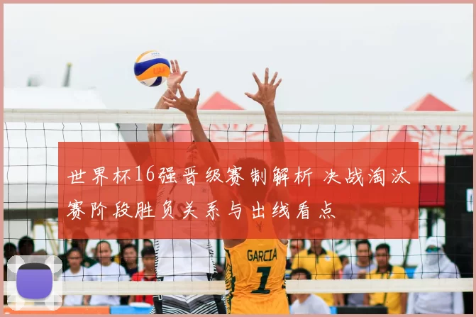 世界杯16强晋级赛制解析 决战淘汰赛阶段胜负关系与出线看点